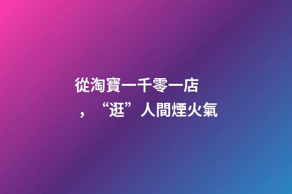 從淘寶一千零一店，“逛”人間煙火氣
